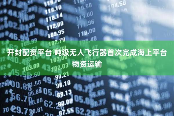 开封配资平台 吨级无人飞行器首次完成海上平台物资运输