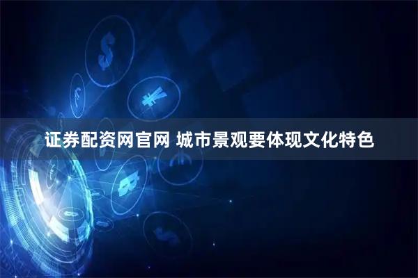 证券配资网官网 城市景观要体现文化特色