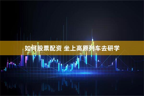 如何股票配资 坐上高原列车去研学