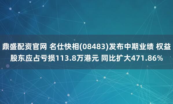鼎盛配资官网 名仕快相(08483)发布中期业绩 权益股东应占亏损113.8万港元 同比扩大471.86%