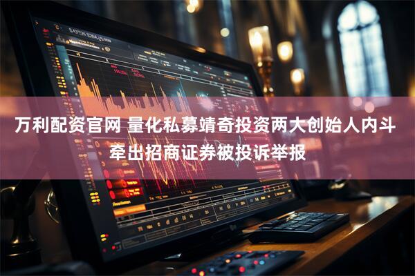 万利配资官网 量化私募靖奇投资两大创始人内斗 牵出招商证券被投诉举报