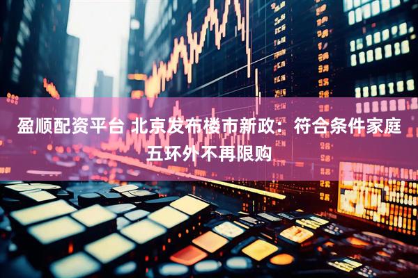 盈顺配资平台 北京发布楼市新政：符合条件家庭五环外不再限购