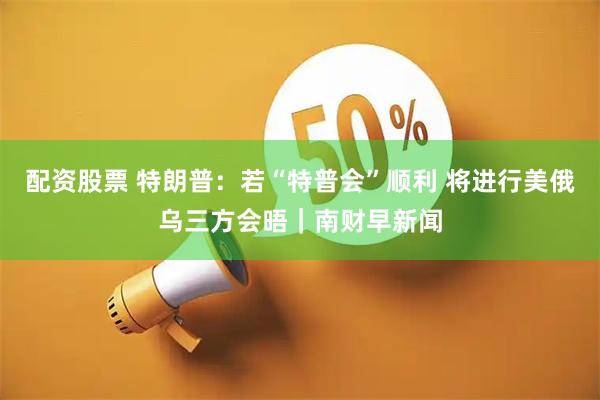 配资股票 特朗普：若“特普会”顺利 将进行美俄乌三方会晤｜南财早新闻