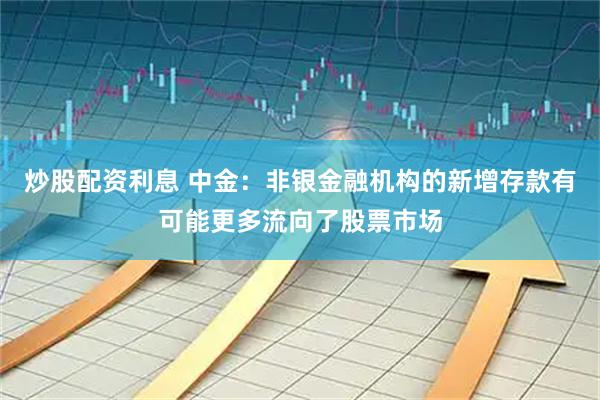 炒股配资利息 中金：非银金融机构的新增存款有可能更多流向了股票市场