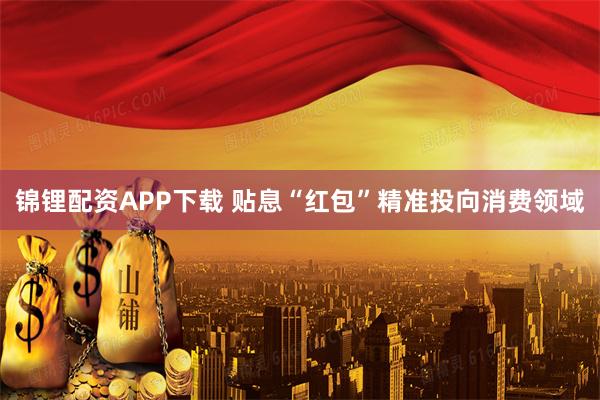 锦锂配资APP下载 贴息“红包”精准投向消费领域