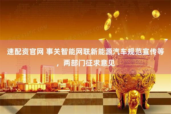 速配资官网 事关智能网联新能源汽车规范宣传等，两部门征求意见