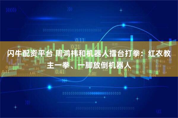 闪牛配资平台 周鸿祎和机器人擂台打拳：红衣教主一拳、一脚放倒机器人