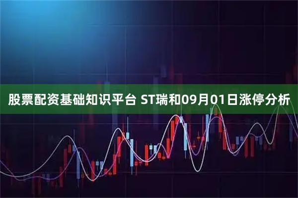 股票配资基础知识平台 ST瑞和09月01日涨停分析