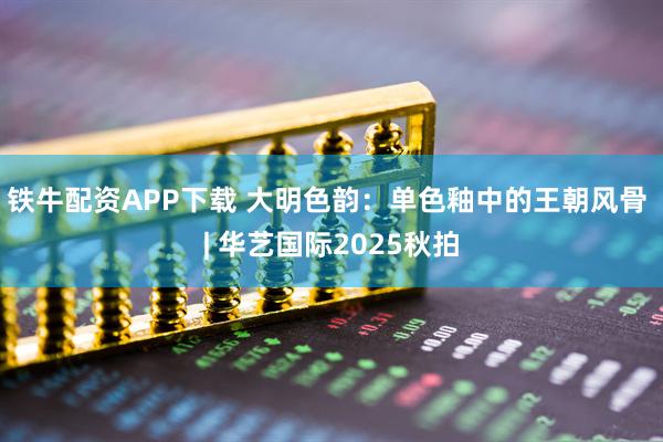 铁牛配资APP下载 大明色韵：单色釉中的王朝风骨 | 华艺国际2025秋拍
