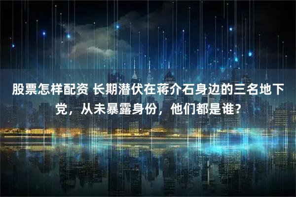 股票怎样配资 长期潜伏在蒋介石身边的三名地下党，从未暴露身份，他们都是谁？
